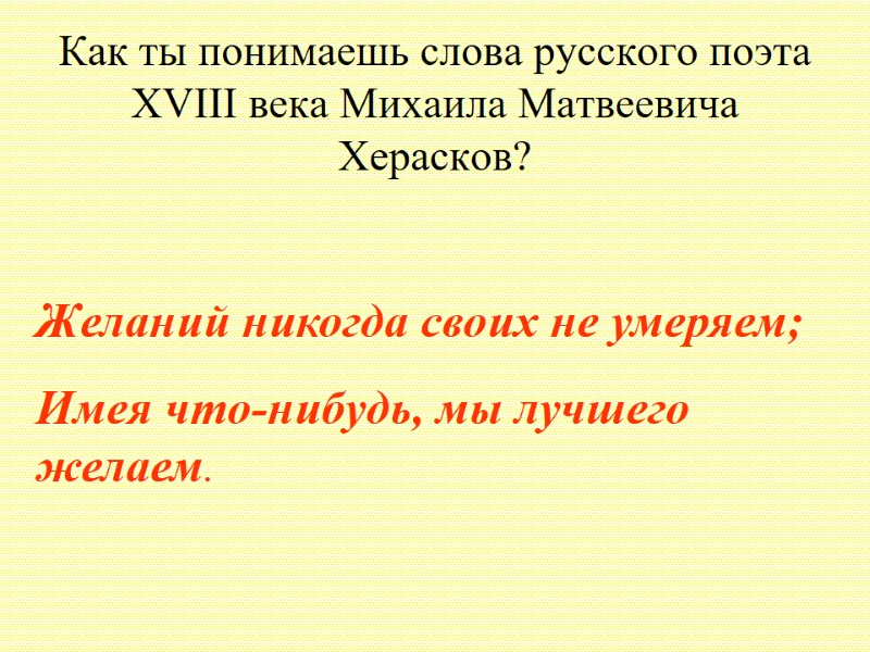 Как ты понимаешь слова русского поэта XVIII века Михаила Матвеевича Херасков? Желаний никогда своих